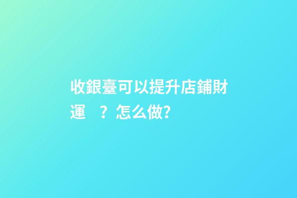 收銀臺可以提升店鋪財運？怎么做？